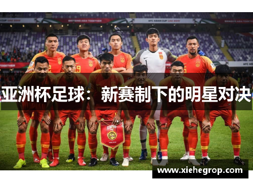 亚洲杯足球：新赛制下的明星对决
