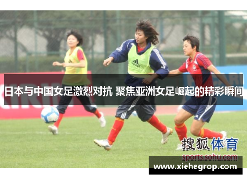 日本与中国女足激烈对抗 聚焦亚洲女足崛起的精彩瞬间