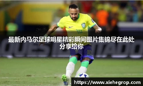 最新内马尔足球明星精彩瞬间图片集锦尽在此处分享给你