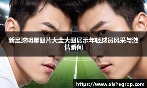 新足球明星图片大全大图展示年轻球员风采与激情瞬间
